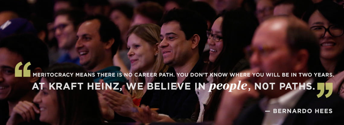 Bernardo Hees Meritocracy means there is no career path. You don’t know where you will be in two years. At Kraft Heinz, we believe in people, not paths.